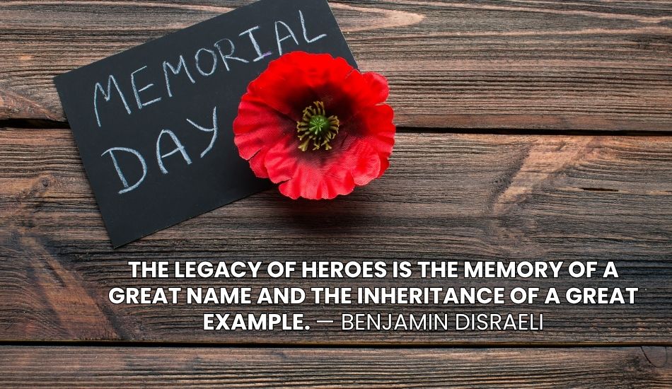 The legacy of heroes is the memory of a great name and the inheritance of a great example. — Benjamin Disraeli