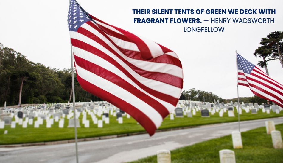 Their silent tents of green we deck with fragrant flowers. — Henry Wadsworth Longfellow